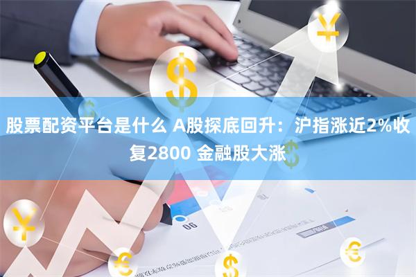 股票配资平台是什么 A股探底回升：沪指涨近2%收复2800 金融股大涨