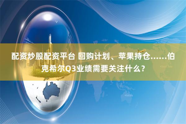 配资炒股配资平台 回购计划、苹果持仓......伯克希尔Q3业绩需要关注什么？