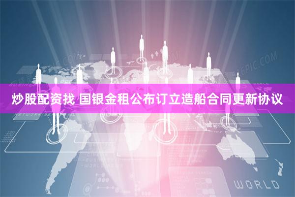 炒股配资找 国银金租公布订立造船合同更新协议