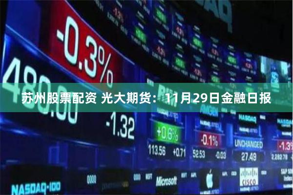 苏州股票配资 光大期货：11月29日金融日报