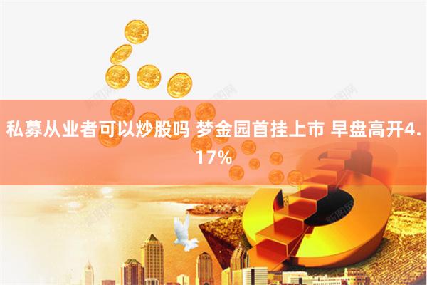 私募从业者可以炒股吗 梦金园首挂上市 早盘高开4.17%