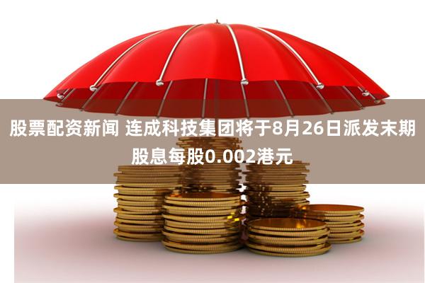 股票配资新闻 连成科技集团将于8月26日派发末期股息每股0.002港元