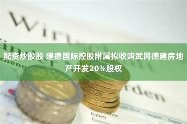 配资炒股股 建德国际控股附属拟收购武冈德建房地产开发20%股权