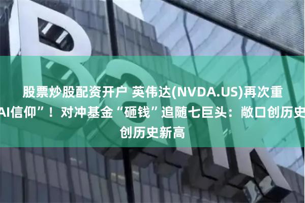 股票炒股配资开户 英伟达(NVDA.US)再次重振“AI信仰”！对冲基金“砸钱”追随七巨头：敞口创历史新高