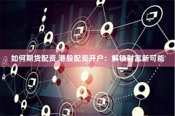 如何期货配资 港股配资开户：解锁财富新可能