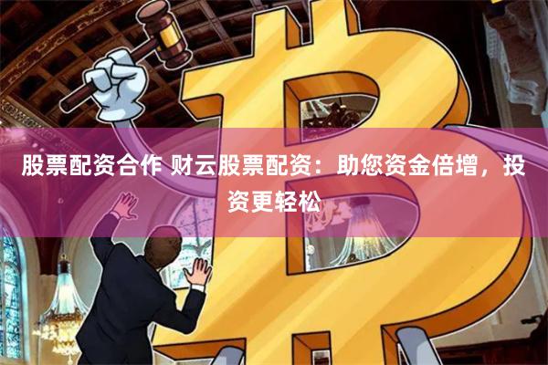 股票配资合作 财云股票配资：助您资金倍增，投资更轻松