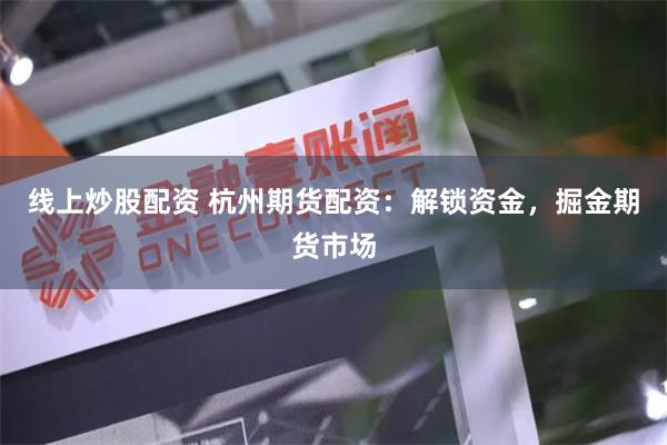线上炒股配资 杭州期货配资：解锁资金，掘金期货市场