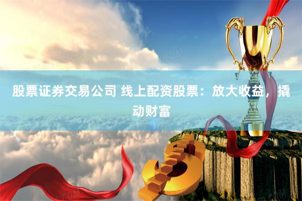 股票证券交易公司 线上配资股票：放大收益，撬动财富