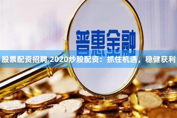 股票配资招聘 2020炒股配资：抓住机遇，稳健获利