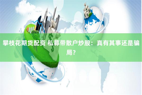 攀枝花期货配资 私募带散户炒股：真有其事还是骗局？
