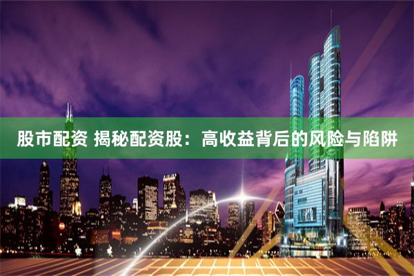 股市配资 揭秘配资股：高收益背后的风险与陷阱