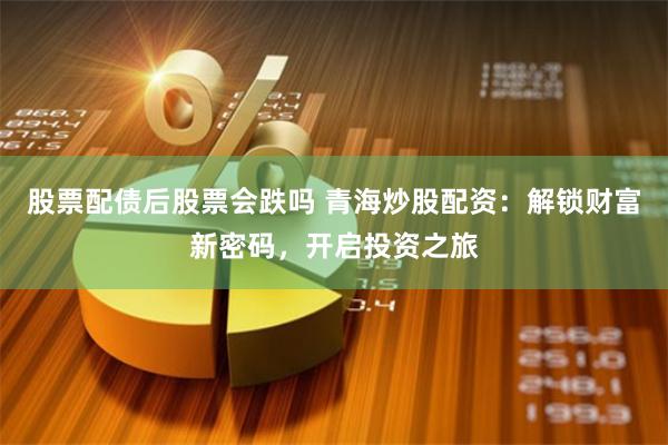 股票配债后股票会跌吗 青海炒股配资：解锁财富新密码，开启投资之旅