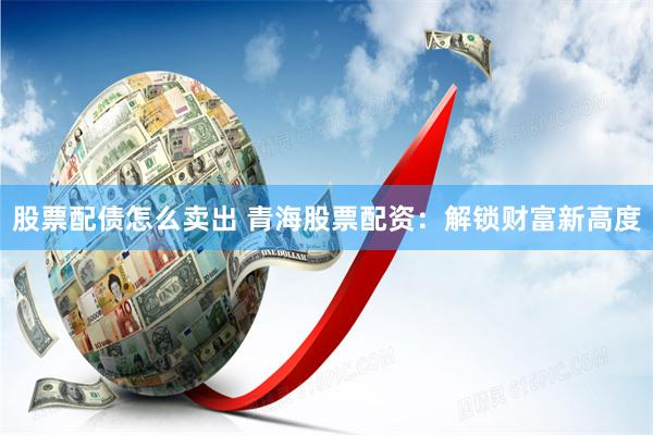 股票配债怎么卖出 青海股票配资：解锁财富新高度