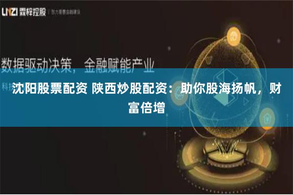沈阳股票配资 陕西炒股配资：助你股海扬帆，财富倍增