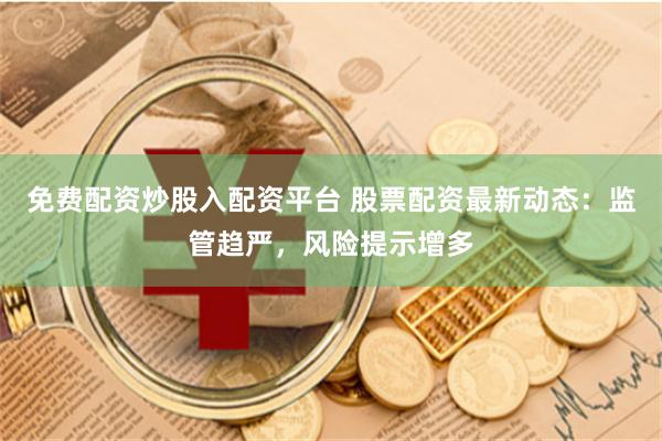 免费配资炒股入配资平台 股票配资最新动态：监管趋严，风险提示增多