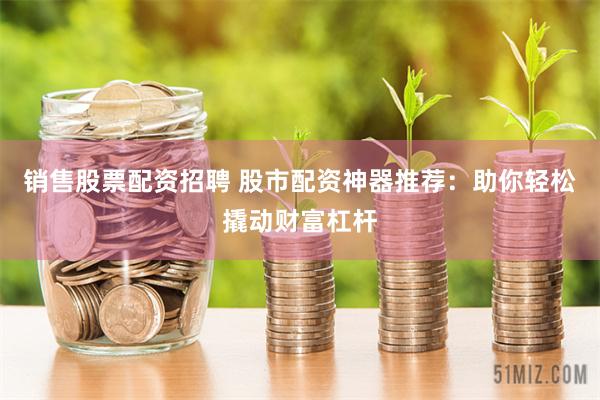 销售股票配资招聘 股市配资神器推荐：助你轻松撬动财富杠杆