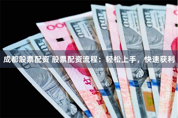 成都股票配资 股票配资流程：轻松上手，快速获利