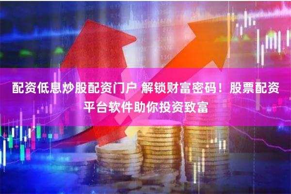 配资低息炒股配资门户 解锁财富密码！股票配资平台软件助你投资致富