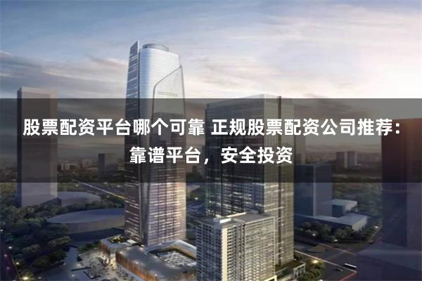 股票配资平台哪个可靠 正规股票配资公司推荐：靠谱平台，安全投资