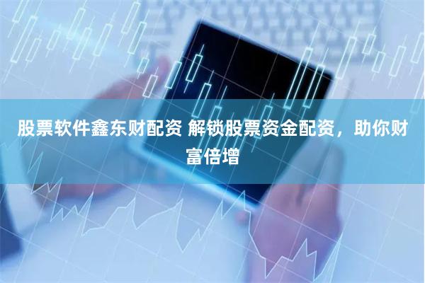 股票软件鑫东财配资 解锁股票资金配资，助你财富倍增