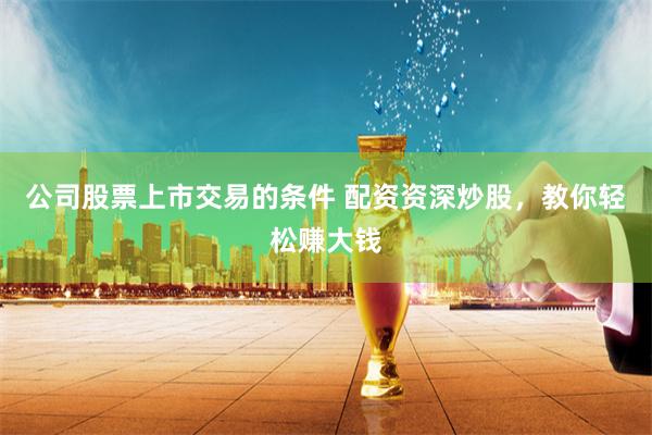 公司股票上市交易的条件 配资资深炒股，教你轻松赚大钱