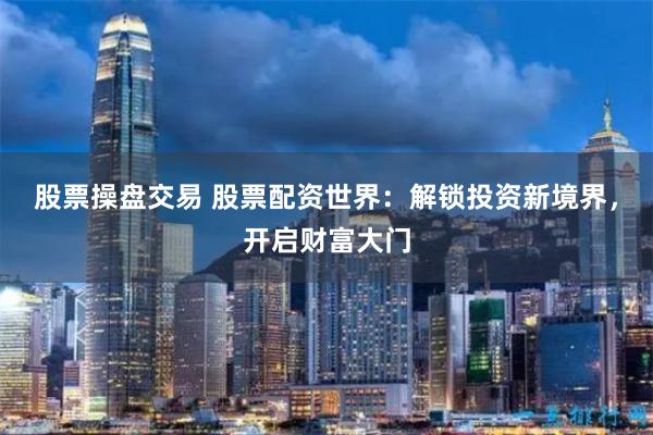 股票操盘交易 股票配资世界：解锁投资新境界，开启财富大门