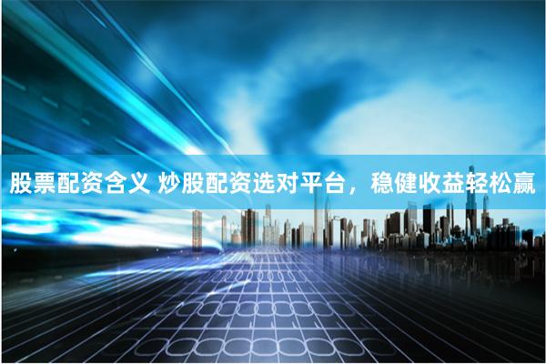股票配资含义 炒股配资选对平台，稳健收益轻松赢