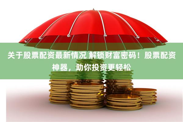 关于股票配资最新情况 解锁财富密码！股票配资神器，助你投资更轻松