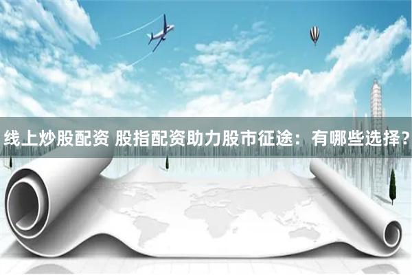 线上炒股配资 股指配资助力股市征途：有哪些选择？