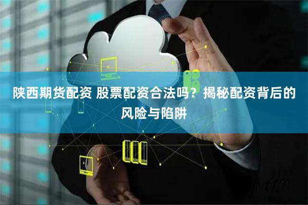 陕西期货配资 股票配资合法吗？揭秘配资背后的风险与陷阱