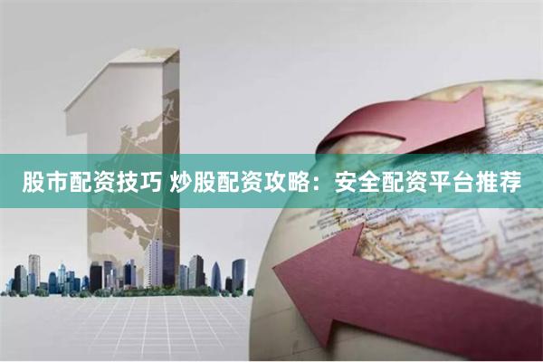 股市配资技巧 炒股配资攻略：安全配资平台推荐