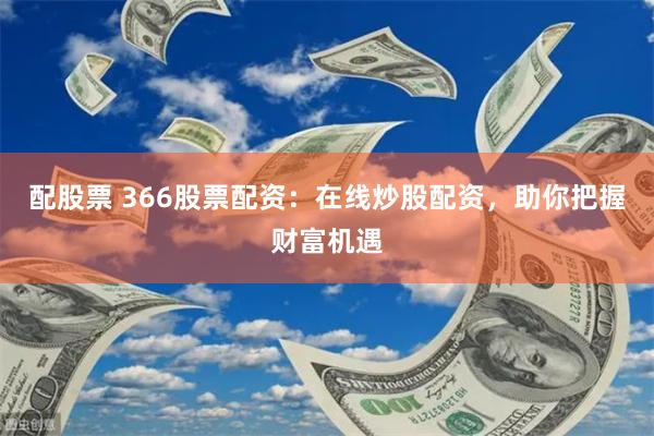 配股票 366股票配资：在线炒股配资，助你把握财富机遇