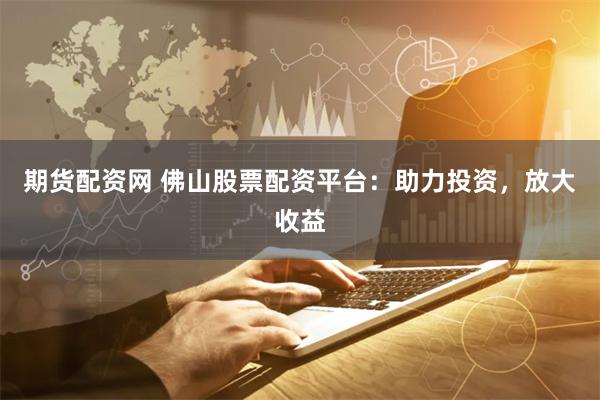 期货配资网 佛山股票配资平台：助力投资，放大收益