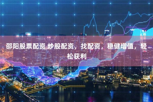 邵阳股票配资 炒股配资，找配资，稳健增值，轻松获利
