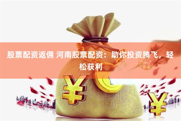 股票配资返佣 河南股票配资：助你投资腾飞，轻松获利