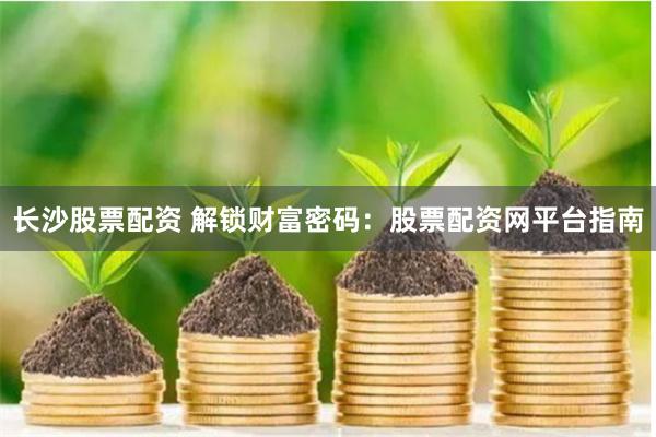 长沙股票配资 解锁财富密码：股票配资网平台指南