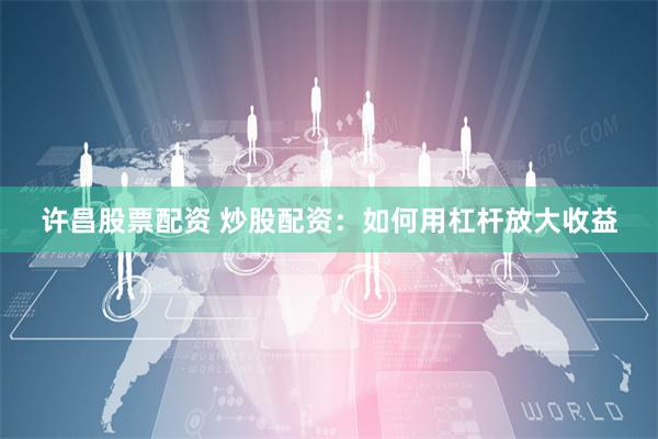 许昌股票配资 炒股配资：如何用杠杆放大收益