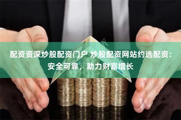 配资资深炒股配资门户 炒股配资网站约选配资：安全可靠，助力财富增长