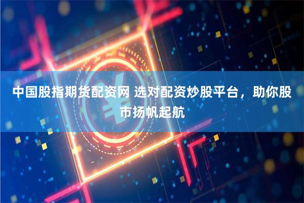 中国股指期货配资网 选对配资炒股平台，助你股市扬帆起航