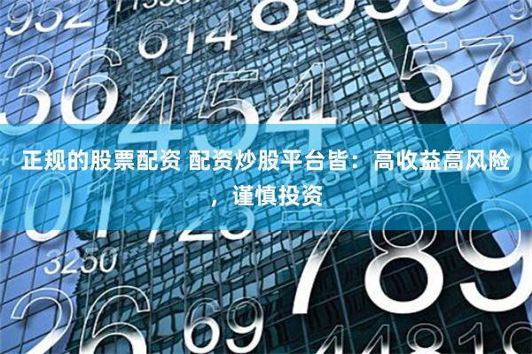 正规的股票配资 配资炒股平台皆：高收益高风险，谨慎投资