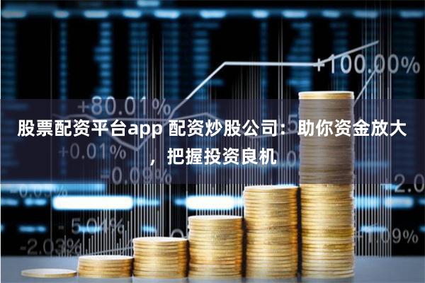 股票配资平台app 配资炒股公司：助你资金放大，把握投资良机