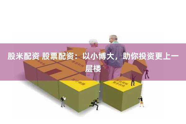 股米配资 股票配资：以小博大，助你投资更上一层楼