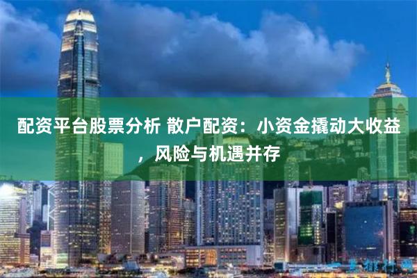 配资平台股票分析 散户配资：小资金撬动大收益，风险与机遇并存