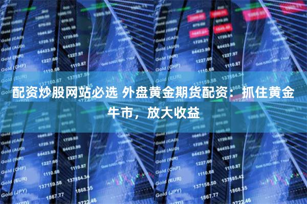 配资炒股网站必选 外盘黄金期货配资：抓住黄金牛市，放大收益