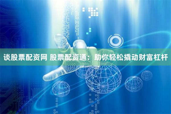 谈股票配资网 股票配资通：助你轻松撬动财富杠杆