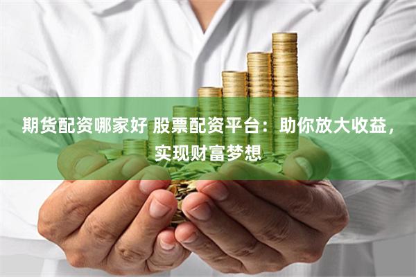 期货配资哪家好 股票配资平台：助你放大收益，实现财富梦想