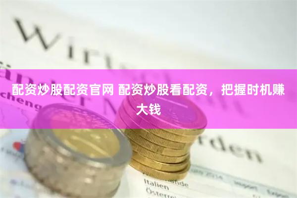 配资炒股配资官网 配资炒股看配资，把握时机赚大钱