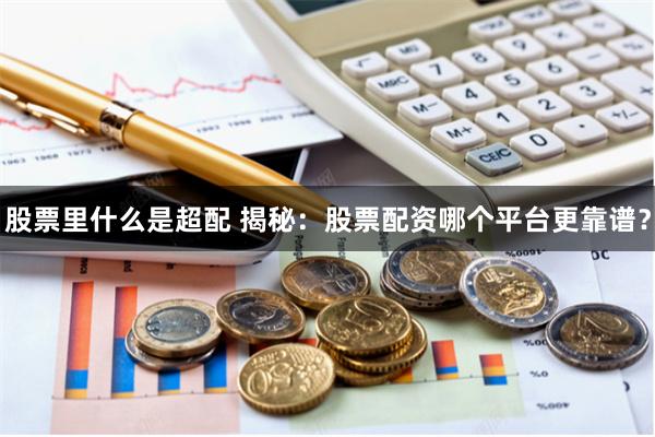 股票里什么是超配 揭秘：股票配资哪个平台更靠谱？