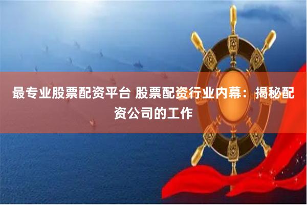 最专业股票配资平台 股票配资行业内幕：揭秘配资公司的工作