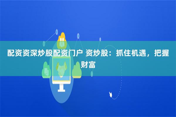 配资资深炒股配资门户 资炒股：抓住机遇，把握财富
